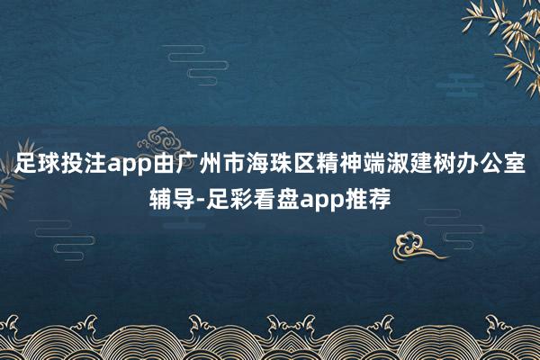 足球投注app由广州市海珠区精神端淑建树办公室辅导-足彩看盘app推荐