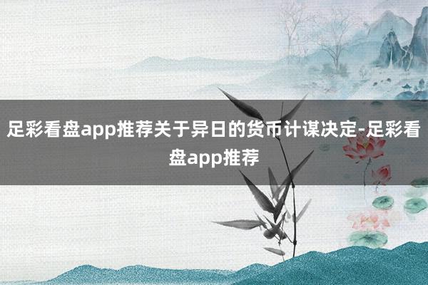 足彩看盘app推荐关于异日的货币计谋决定-足彩看盘app推荐