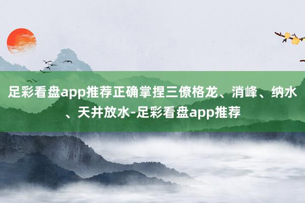 足彩看盘app推荐正确掌捏三僚格龙、消峰、纳水、天井放水-足彩看盘app推荐