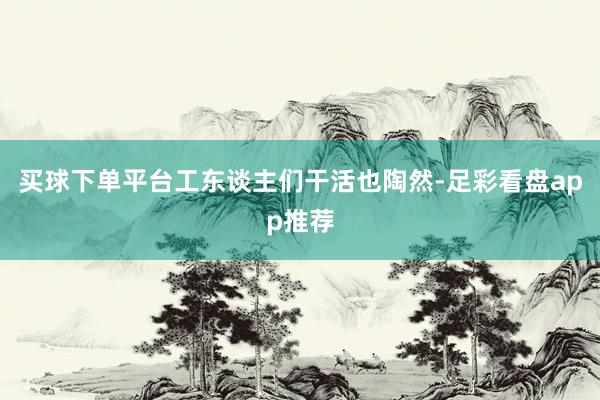 买球下单平台工东谈主们干活也陶然-足彩看盘app推荐