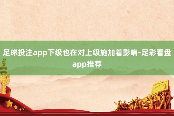 足球投注app下级也在对上级施加着影响-足彩看盘app推荐