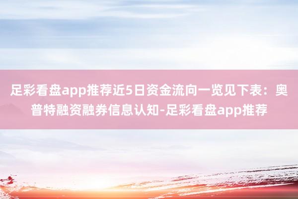 足彩看盘app推荐近5日资金流向一览见下表：奥普特融资融券信息认知-足彩看盘app推荐