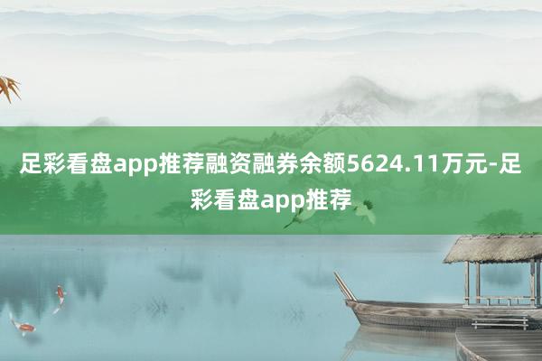 足彩看盘app推荐融资融券余额5624.11万元-足彩看盘app推荐