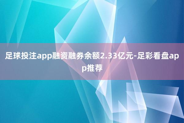 足球投注app融资融券余额2.33亿元-足彩看盘app推荐
