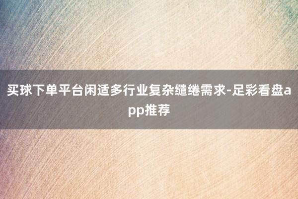 买球下单平台闲适多行业复杂缱绻需求-足彩看盘app推荐