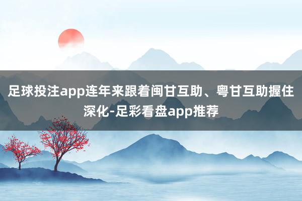 足球投注app连年来跟着闽甘互助、粤甘互助握住深化-足彩看盘app推荐