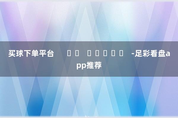 买球下单平台      		  					  -足彩看盘app推荐
