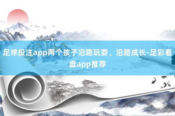 足球投注app两个孩子沿路玩耍、沿路成长-足彩看盘app推荐