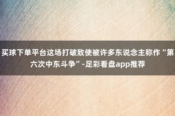 买球下单平台这场打破致使被许多东说念主称作“第六次中东斗争”-足彩看盘app推荐