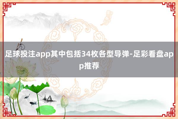 足球投注app其中包括34枚各型导弹-足彩看盘app推荐