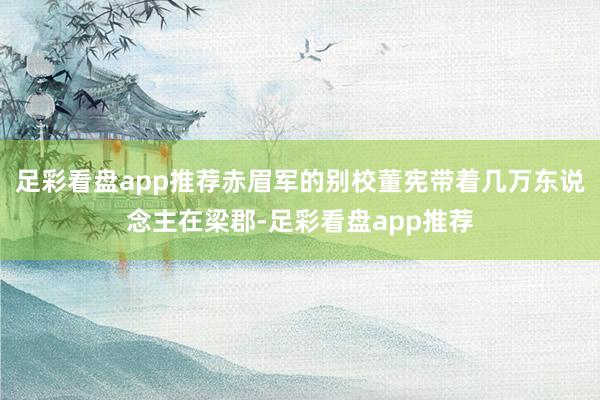 足彩看盘app推荐赤眉军的别校董宪带着几万东说念主在梁郡-足彩看盘app推荐