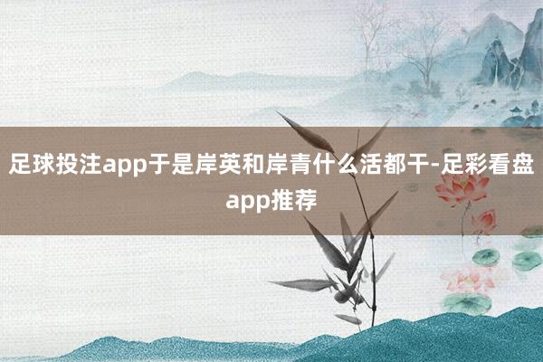 足球投注app于是岸英和岸青什么活都干-足彩看盘app推荐