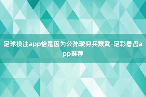 足球投注app恰是因为公孙瓒穷兵黩武-足彩看盘app推荐