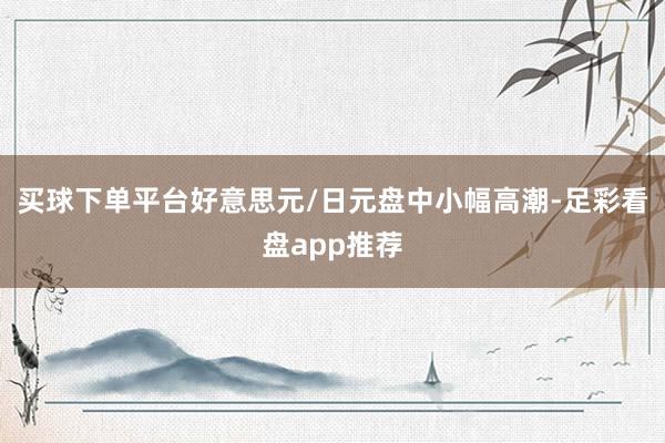 买球下单平台好意思元/日元盘中小幅高潮-足彩看盘app推荐