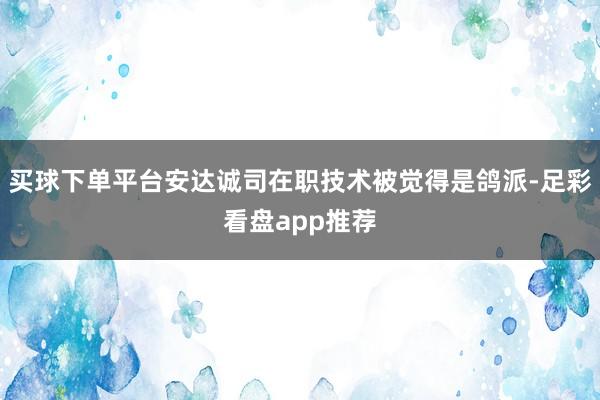 买球下单平台安达诚司在职技术被觉得是鸽派-足彩看盘app推荐