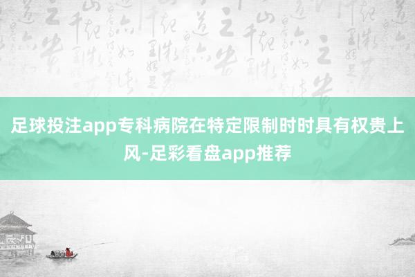 足球投注app专科病院在特定限制时时具有权贵上风-足彩看盘app推荐