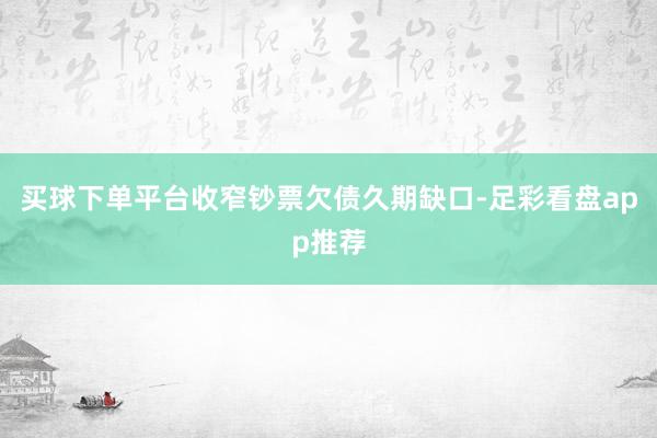 买球下单平台收窄钞票欠债久期缺口-足彩看盘app推荐