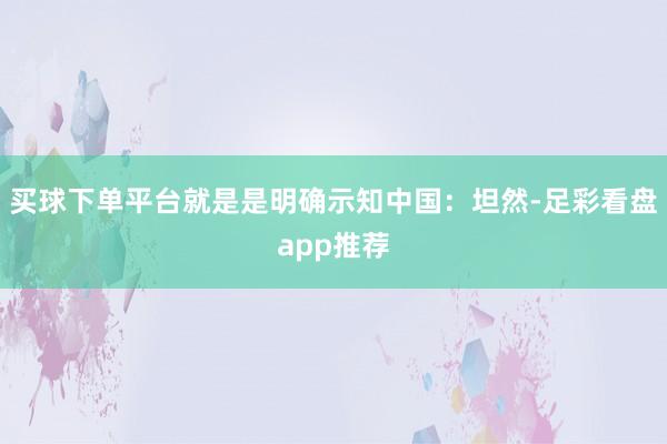 买球下单平台就是是明确示知中国：坦然-足彩看盘app推荐