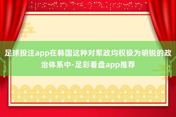 足球投注app在韩国这种对军政均权极为明锐的政治体系中-足彩看盘app推荐
