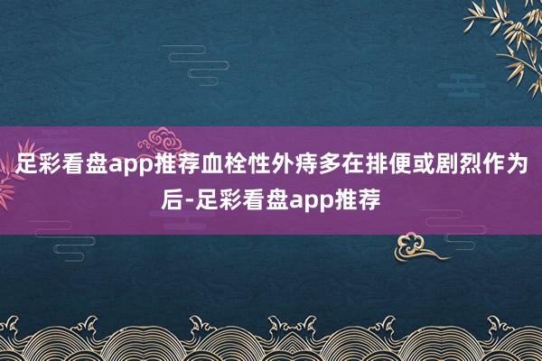 足彩看盘app推荐血栓性外痔多在排便或剧烈作为后-足彩看盘app推荐