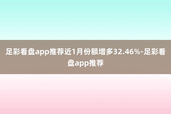 足彩看盘app推荐近1月份额增多32.46%-足彩看盘app推荐