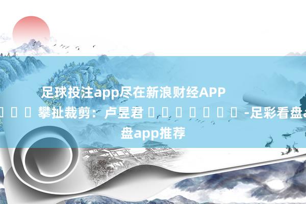 足球投注app尽在新浪财经APP            						攀扯裁剪：卢昱君 							-足彩看盘app推荐