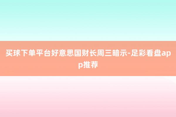 买球下单平台好意思国财长周三暗示-足彩看盘app推荐