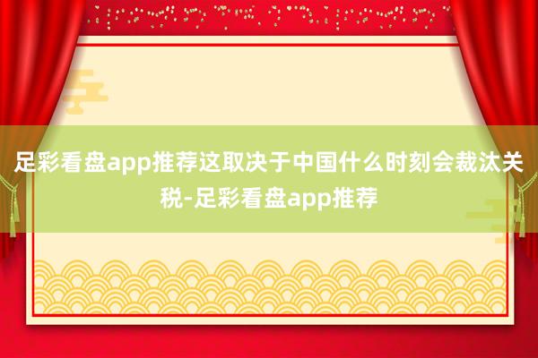 足彩看盘app推荐这取决于中国什么时刻会裁汰关税-足彩看盘app推荐