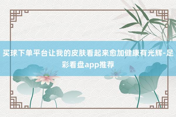 买球下单平台让我的皮肤看起来愈加健康有光辉-足彩看盘app推荐