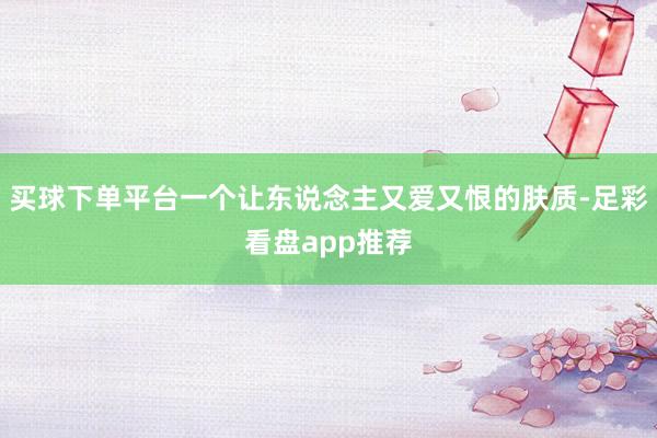 买球下单平台一个让东说念主又爱又恨的肤质-足彩看盘app推荐