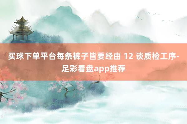 买球下单平台每条裤子皆要经由 12 谈质检工序-足彩看盘app推荐