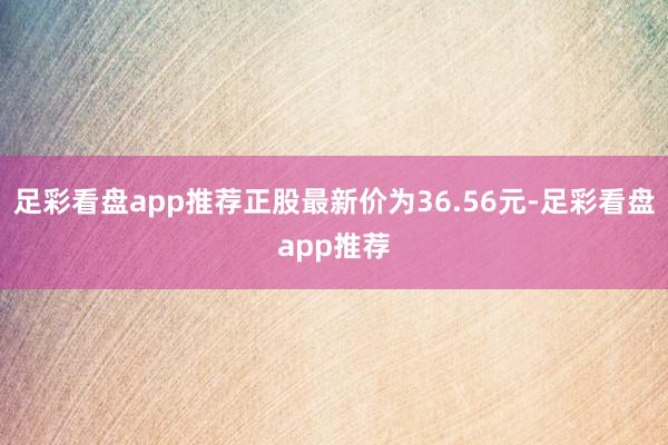 足彩看盘app推荐正股最新价为36.56元-足彩看盘app推荐