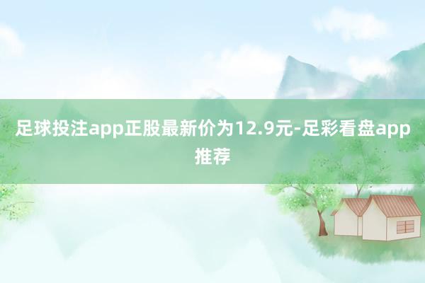 足球投注app正股最新价为12.9元-足彩看盘app推荐
