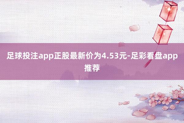 足球投注app正股最新价为4.53元-足彩看盘app推荐