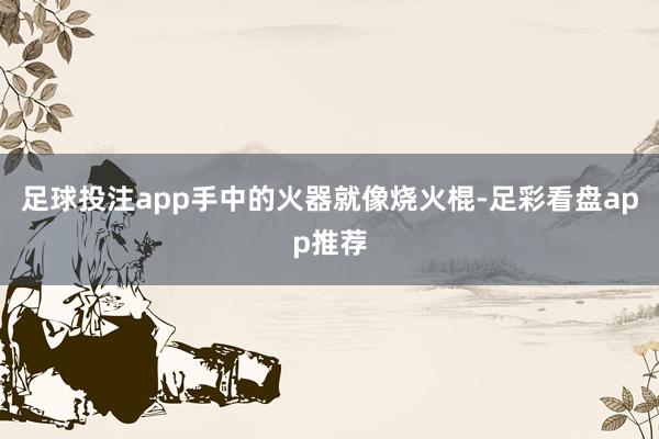 足球投注app手中的火器就像烧火棍-足彩看盘app推荐