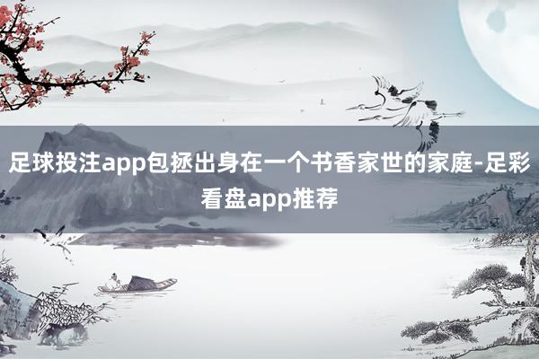 足球投注app包拯出身在一个书香家世的家庭-足彩看盘app推荐