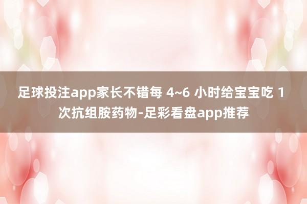 足球投注app家长不错每 4~6 小时给宝宝吃 1 次抗组胺药物-足彩看盘app推荐