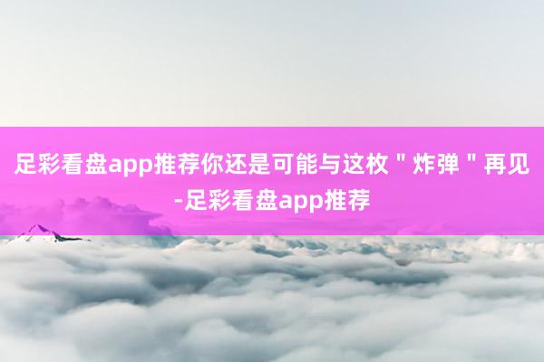 足彩看盘app推荐你还是可能与这枚＂炸弹＂再见-足彩看盘app推荐