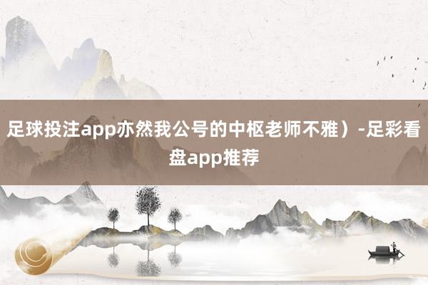 足球投注app亦然我公号的中枢老师不雅）-足彩看盘app推荐