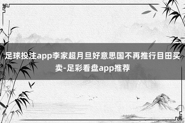 足球投注app李家超月旦好意思国不再推行目田买卖-足彩看盘app推荐