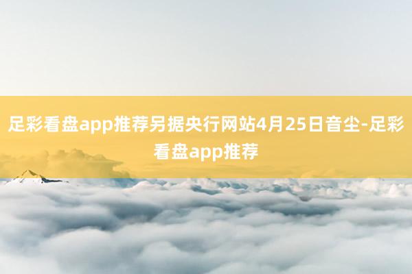 足彩看盘app推荐另据央行网站4月25日音尘-足彩看盘app推荐