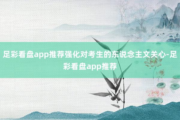 足彩看盘app推荐强化对考生的东说念主文关心-足彩看盘app推荐