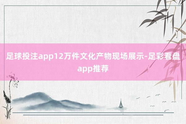 足球投注app12万件文化产物现场展示-足彩看盘app推荐