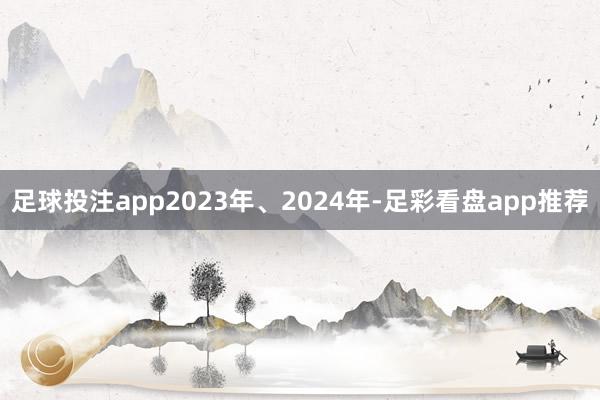 足球投注app2023年、2024年-足彩看盘app推荐