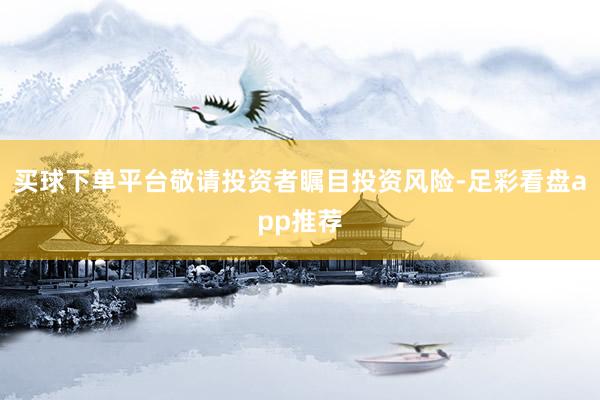 买球下单平台敬请投资者瞩目投资风险-足彩看盘app推荐