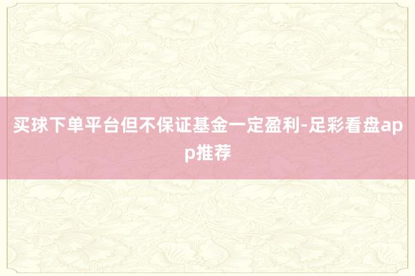 买球下单平台但不保证基金一定盈利-足彩看盘app推荐