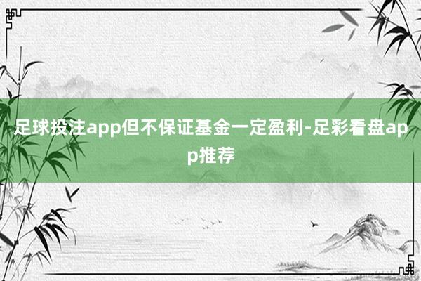 足球投注app但不保证基金一定盈利-足彩看盘app推荐