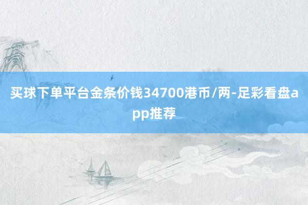 买球下单平台金条价钱34700港币/两-足彩看盘app推荐
