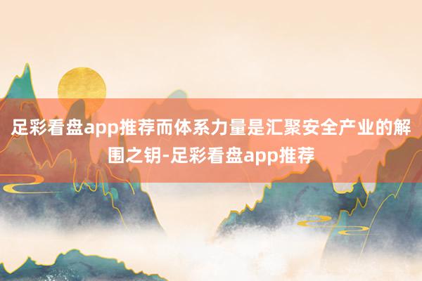 足彩看盘app推荐而体系力量是汇聚安全产业的解围之钥-足彩看盘app推荐