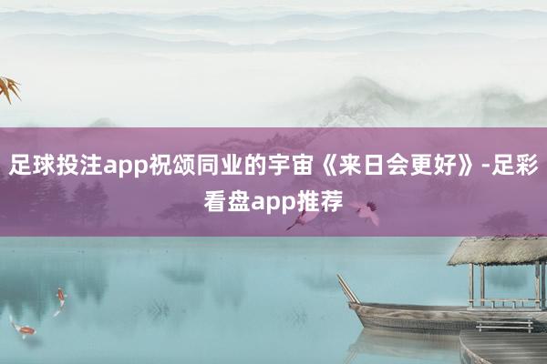 足球投注app祝颂同业的宇宙《来日会更好》-足彩看盘app推荐